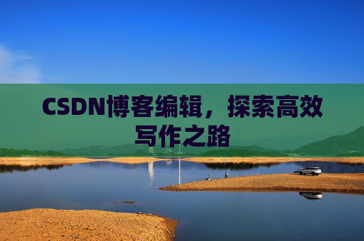 CSDN博客编辑,探索高效写作之路 CSDN博客编辑,探索高效写作之路