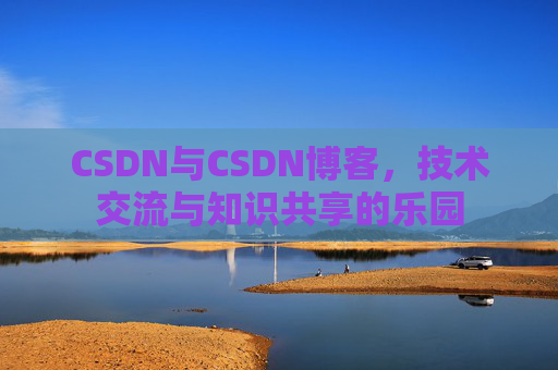 CSDN与CSDN博客，技术交流与知识共享的乐园
